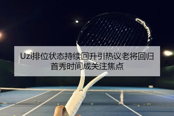 Uzi排位状态持续回升引热议老将回归首秀时间成关注焦点 - kaiyun