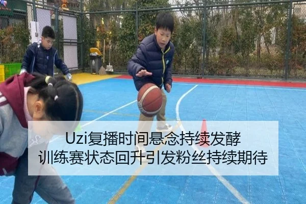 Uzi复播时间悬念持续发酵 训练赛状态回升引发粉丝持续期待 - kaiyun