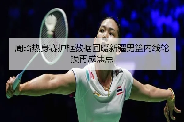 周琦热身赛护框数据回暖新疆男篮内线轮换再成焦点 | kaiyun