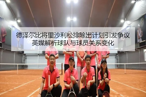 德泽尔比将里沙利松排除出计划引发争议 英媒解析球队与球员关系变化 | kaiyun