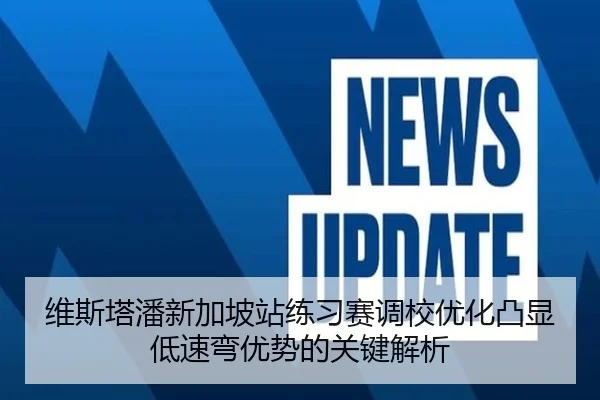 维斯塔潘新加坡站练习赛调校优化凸显低速弯优势的关键解析 - kaiyun