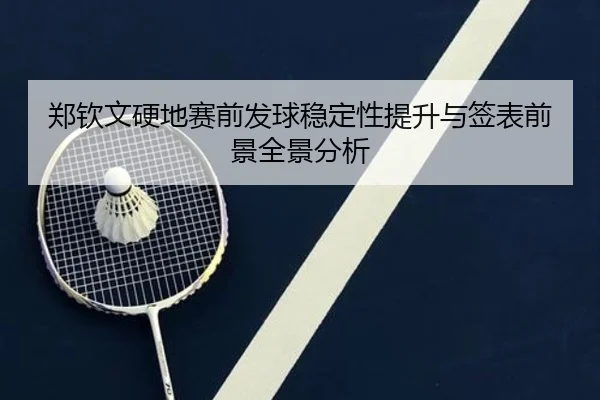 郑钦文硬地赛前发球稳定性提升与签表前景全景分析 - kaiyun