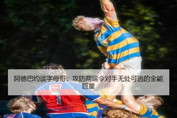 阿德巴约谈字母哥：攻防两端令对手无处可逃的全能巨星 - kaiyun
